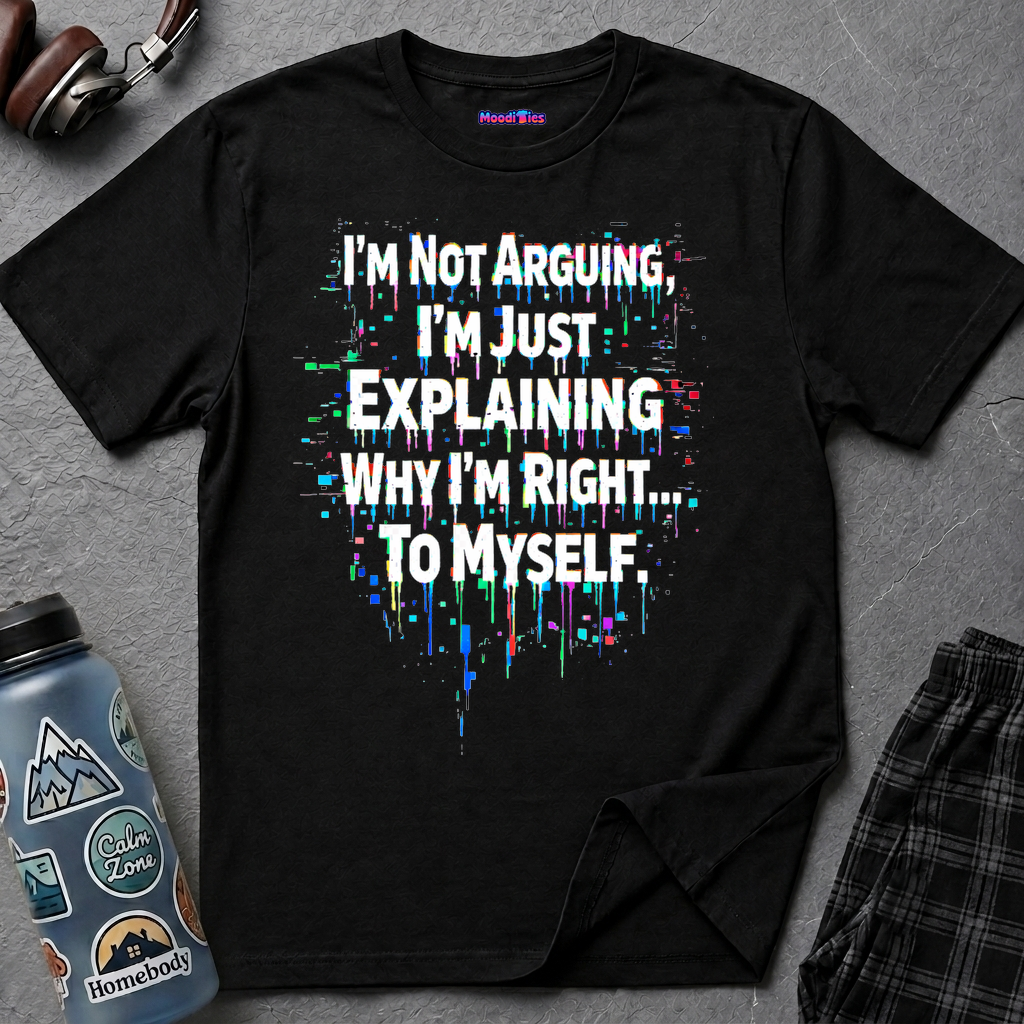 "I'm Not Arguing. I'm Just Explaining Why I'm Right to Myself." T-Shirt