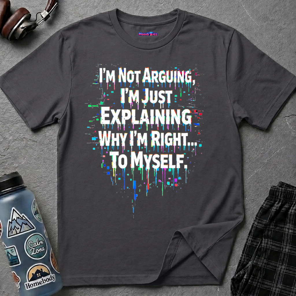 "I'm Not Arguing. I'm Just Explaining Why I'm Right to Myself." T-Shirt