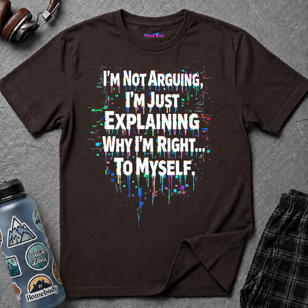 "I'm Not Arguing. I'm Just Explaining Why I'm Right to Myself." T-Shirt