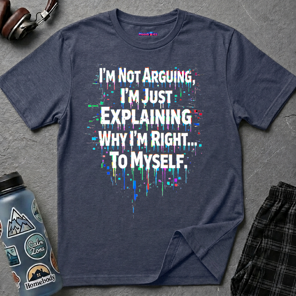 "I'm Not Arguing. I'm Just Explaining Why I'm Right to Myself." T-Shirt