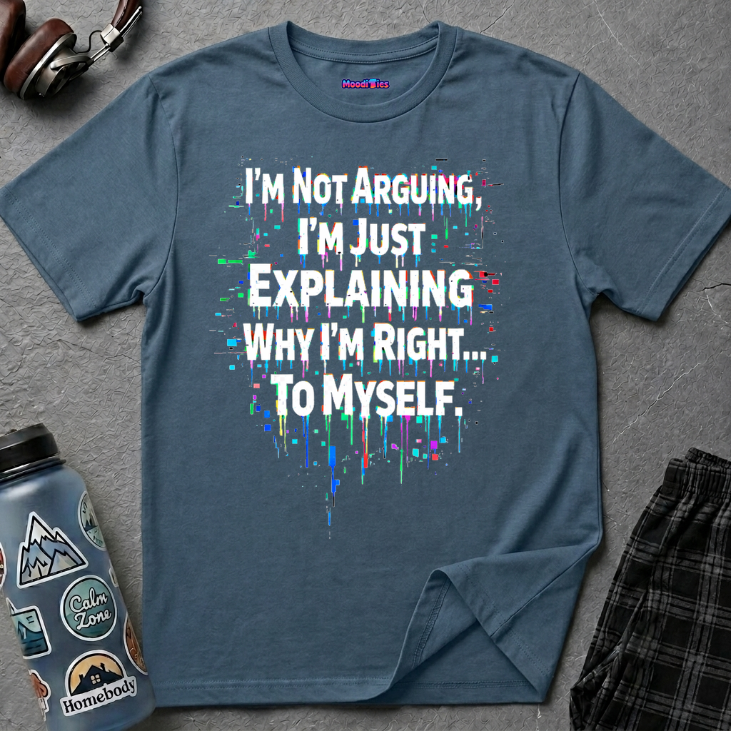 "I'm Not Arguing. I'm Just Explaining Why I'm Right to Myself." T-Shirt
