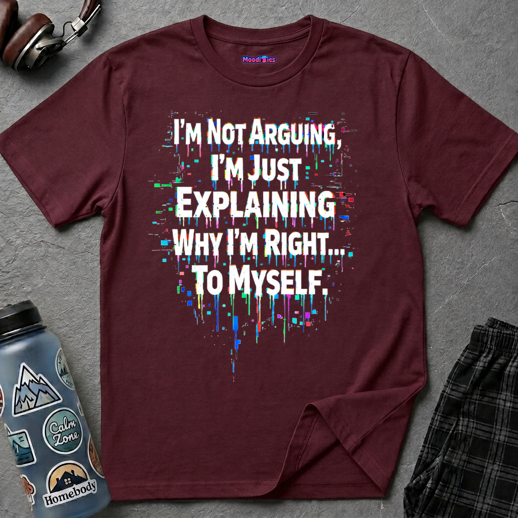 "I'm Not Arguing. I'm Just Explaining Why I'm Right to Myself." T-Shirt