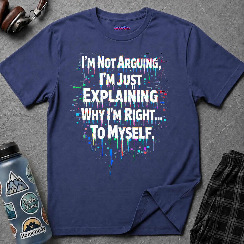 "I'm Not Arguing. I'm Just Explaining Why I'm Right to Myself." T-Shirt