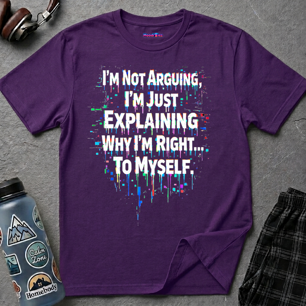 "I'm Not Arguing. I'm Just Explaining Why I'm Right to Myself." T-Shirt